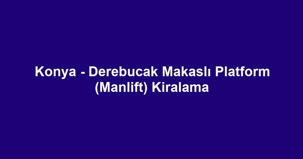 Konya - Derebucak Makaslı Platform (Manlift) Kiralama