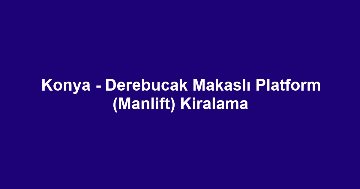 Konya - Derebucak Makaslı Platform (Manlift) Kiralama