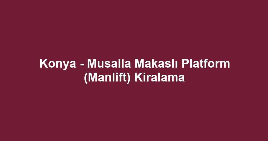 Konya - Musalla Makaslı Platform (Manlift) Kiralama
