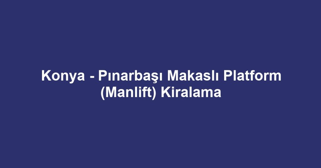 Konya - Pınarbaşı Makaslı Platform (Manlift) Kiralama