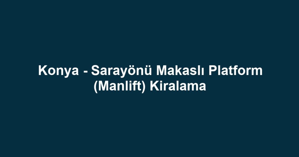 Konya - Sarayönü Makaslı Platform (Manlift) Kiralama