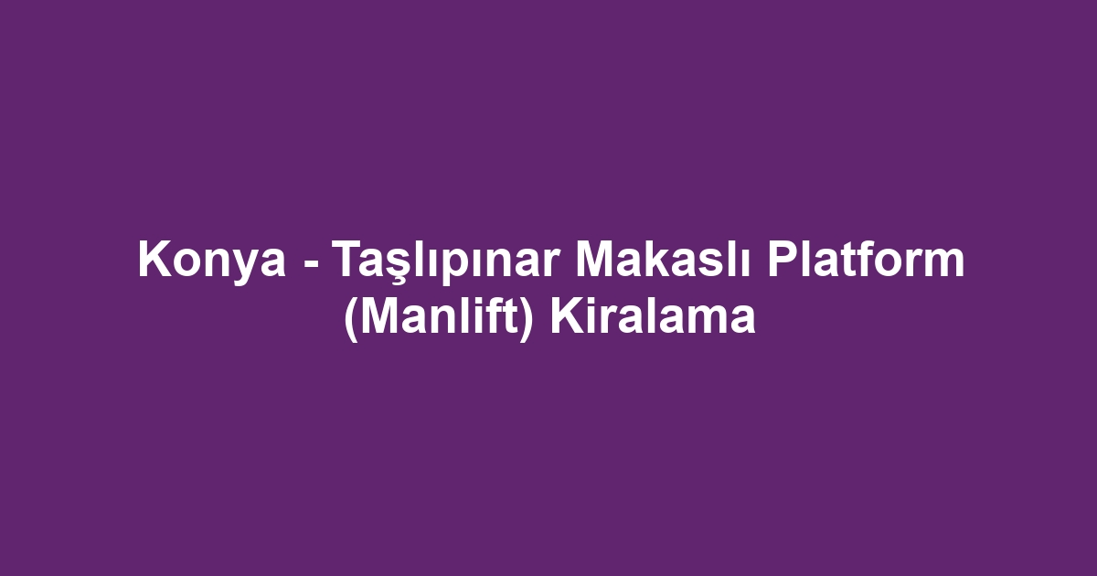 Konya - Taşlıpınar Makaslı Platform (Manlift) Kiralama