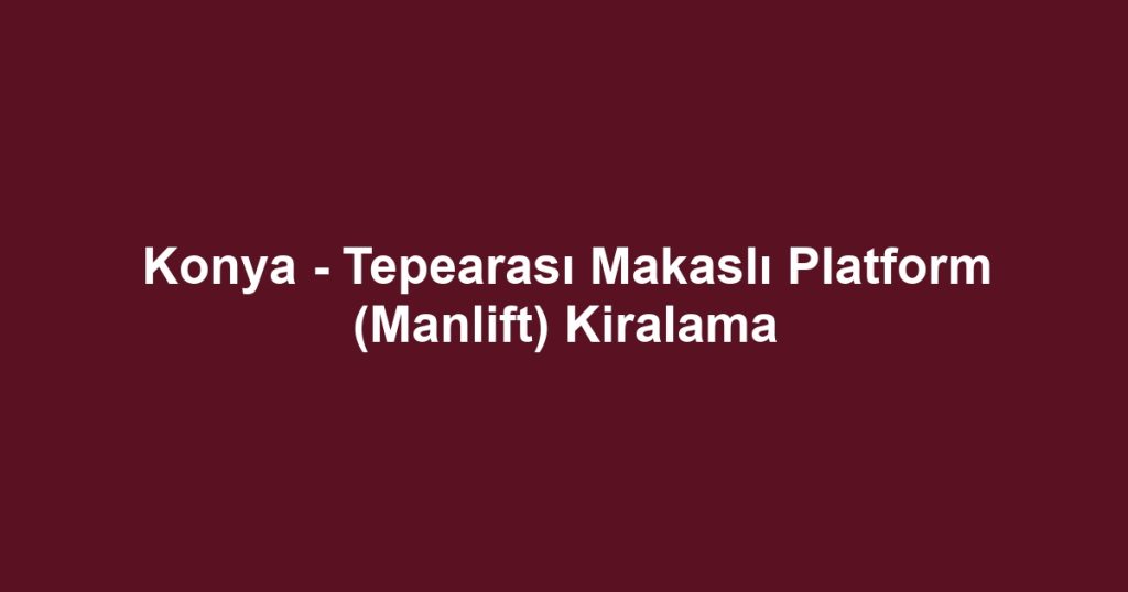 Konya - Tepearası Makaslı Platform (Manlift) Kiralama