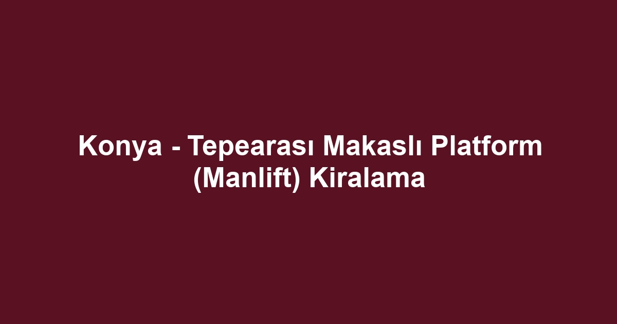 Konya - Tepearası Makaslı Platform (Manlift) Kiralama
