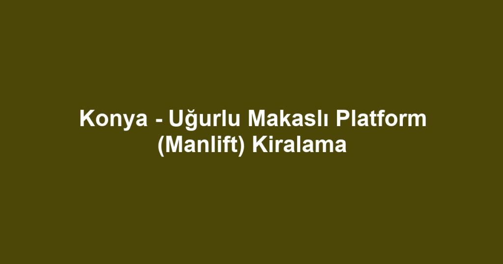Konya - Uğurlu Makaslı Platform (Manlift) Kiralama