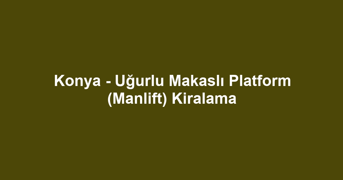 Konya - Uğurlu Makaslı Platform (Manlift) Kiralama