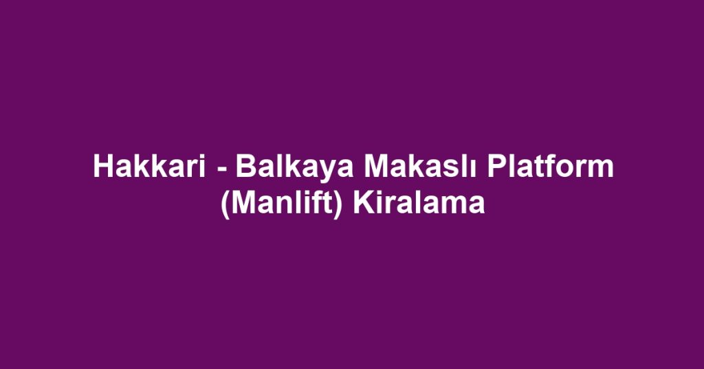 Hakkari - Balkaya Makaslı Platform (Manlift) Kiralama