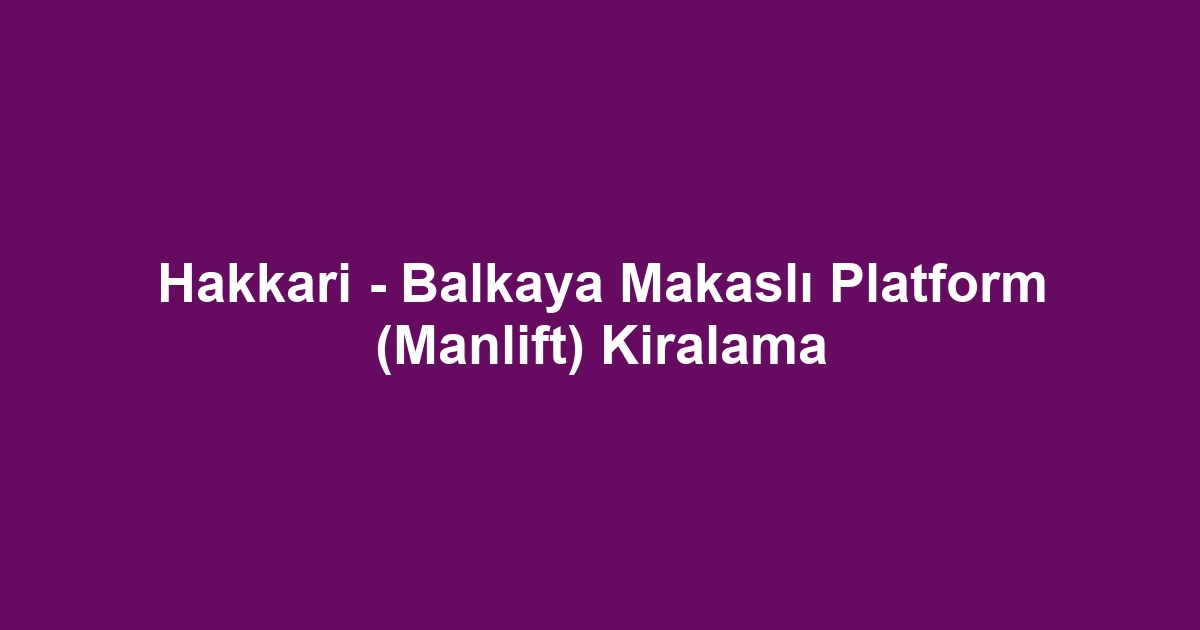 Hakkari - Balkaya Makaslı Platform (Manlift) Kiralama
