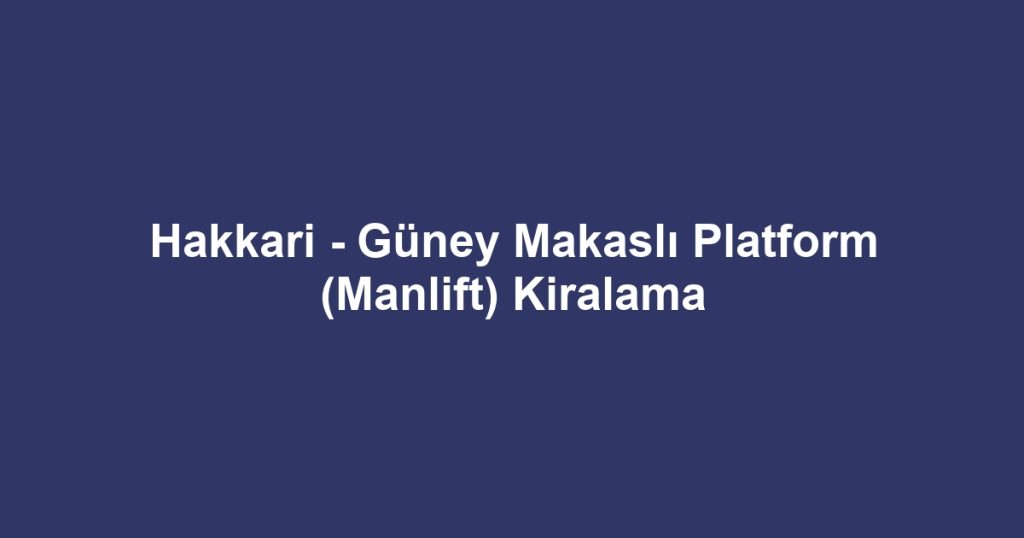 Hakkari - Güney Makaslı Platform (Manlift) Kiralama