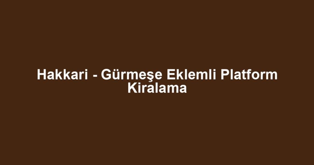 Hakkari - Gürmeşe Eklemli Platform Kiralama