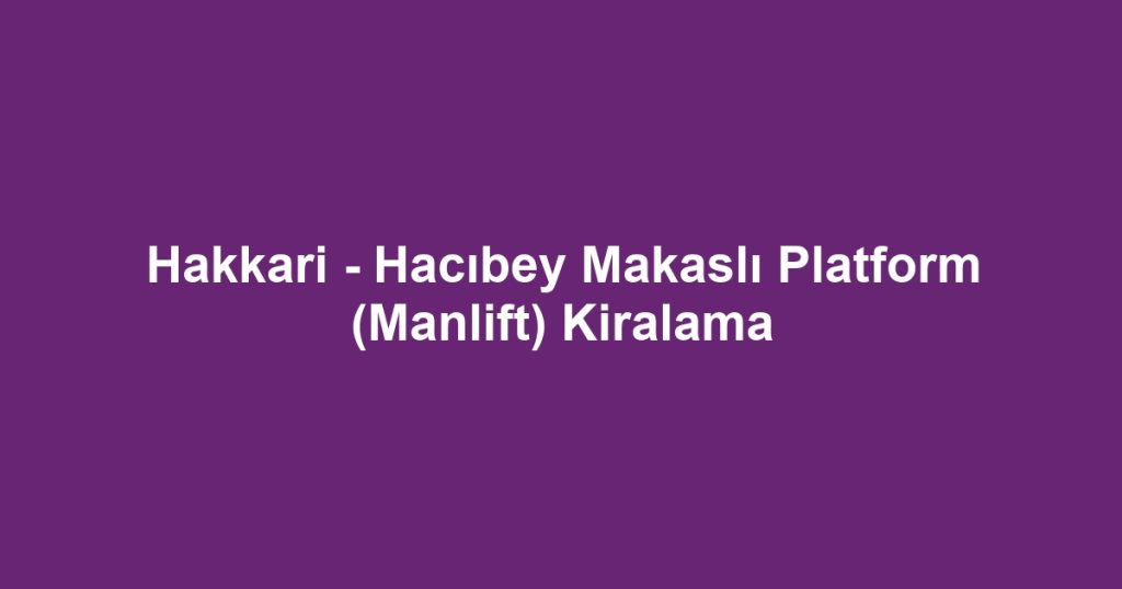 Hakkari - Hacıbey Makaslı Platform (Manlift) Kiralama