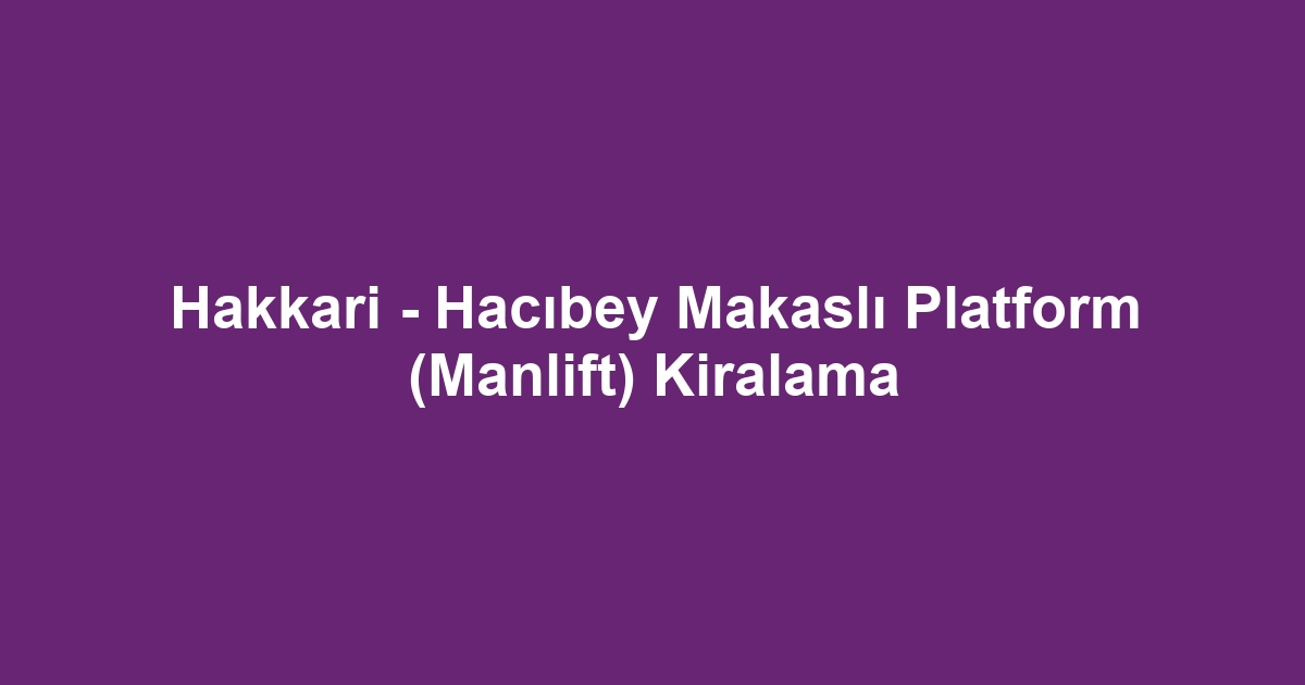 Hakkari - Hacıbey Makaslı Platform (Manlift) Kiralama