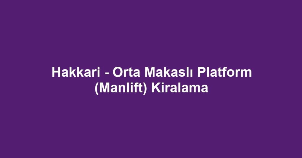 Hakkari - Orta Makaslı Platform (Manlift) Kiralama