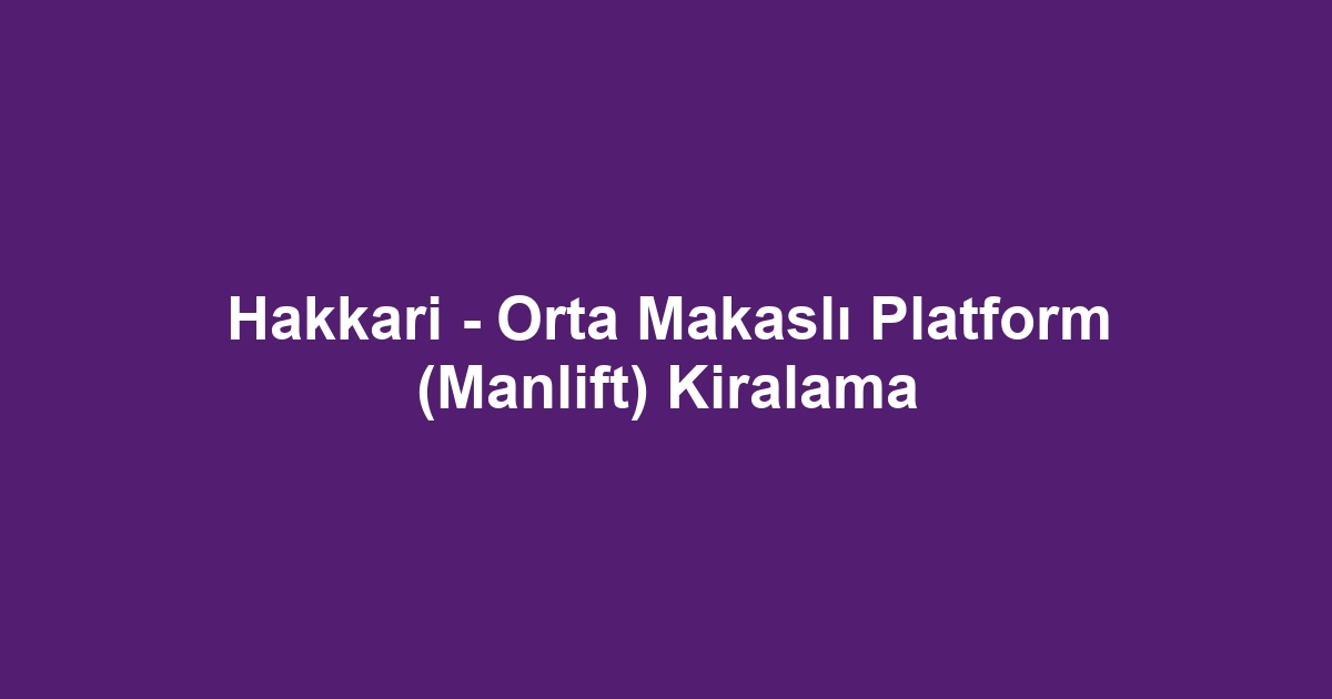 Hakkari - Orta Makaslı Platform (Manlift) Kiralama