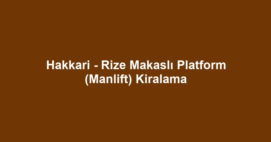 Hakkari - Rize Makaslı Platform (Manlift) Kiralama