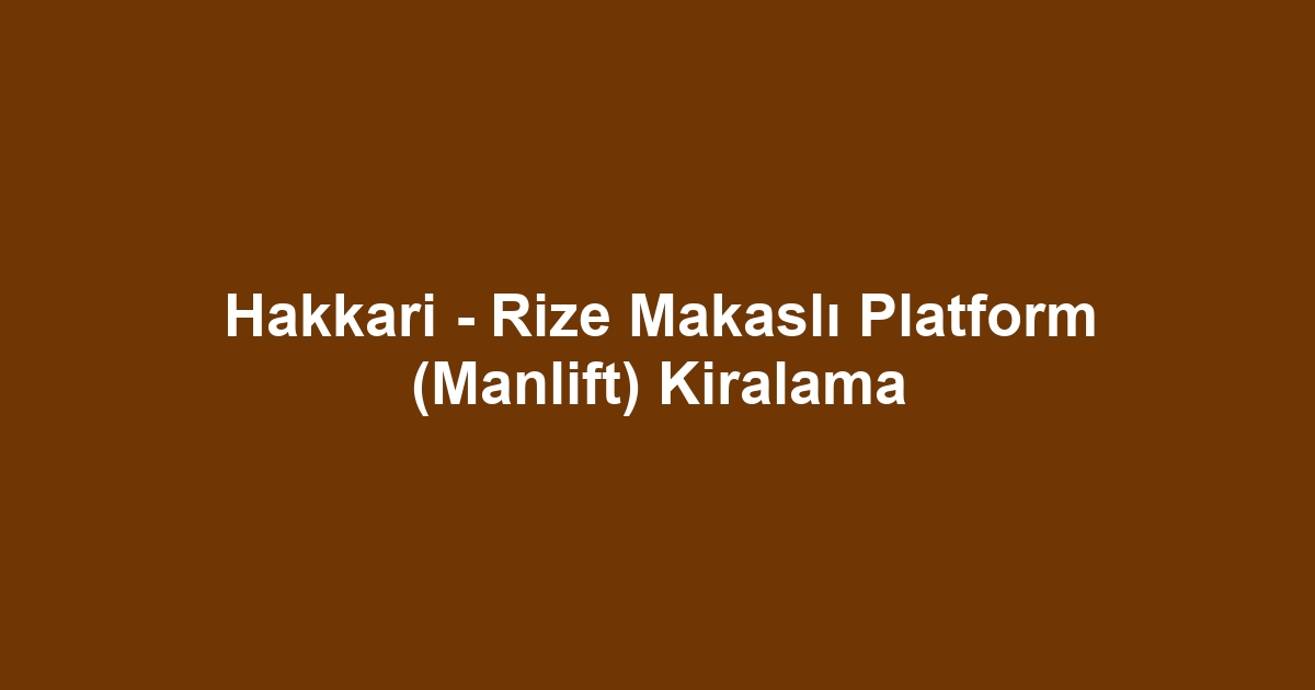 Hakkari - Rize Makaslı Platform (Manlift) Kiralama