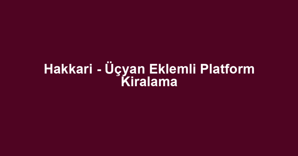 Hakkari - Üçyan Eklemli Platform Kiralama