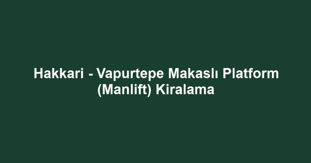 Hakkari - Vapurtepe Makaslı Platform (Manlift) Kiralama