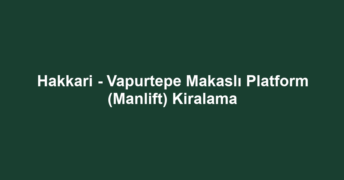Hakkari - Vapurtepe Makaslı Platform (Manlift) Kiralama