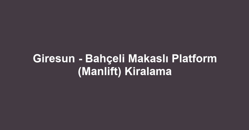 Giresun - Bahçeli Makaslı Platform (Manlift) Kiralama