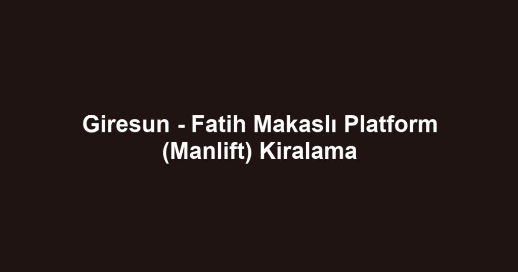 Giresun - Fatih Makaslı Platform (Manlift) Kiralama