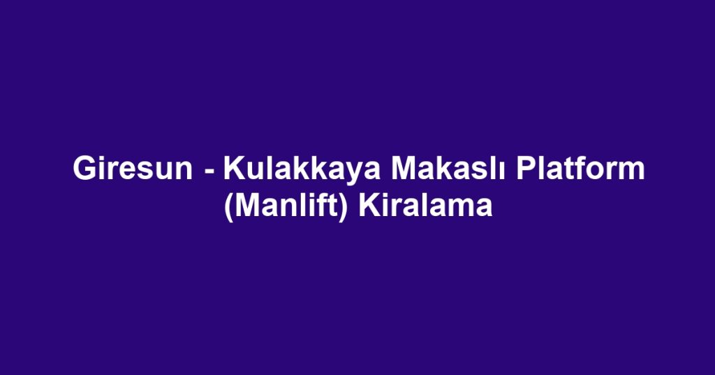 Giresun - Kulakkaya Makaslı Platform (Manlift) Kiralama