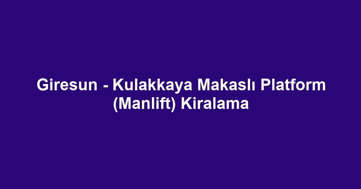 Giresun - Kulakkaya Makaslı Platform (Manlift) Kiralama