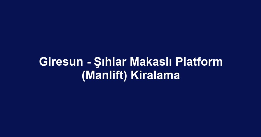 Giresun - Şıhlar Makaslı Platform (Manlift) Kiralama