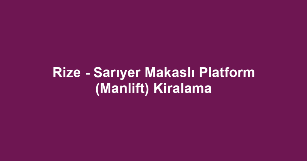 Rize - Sarıyer Makaslı Platform (Manlift) Kiralama