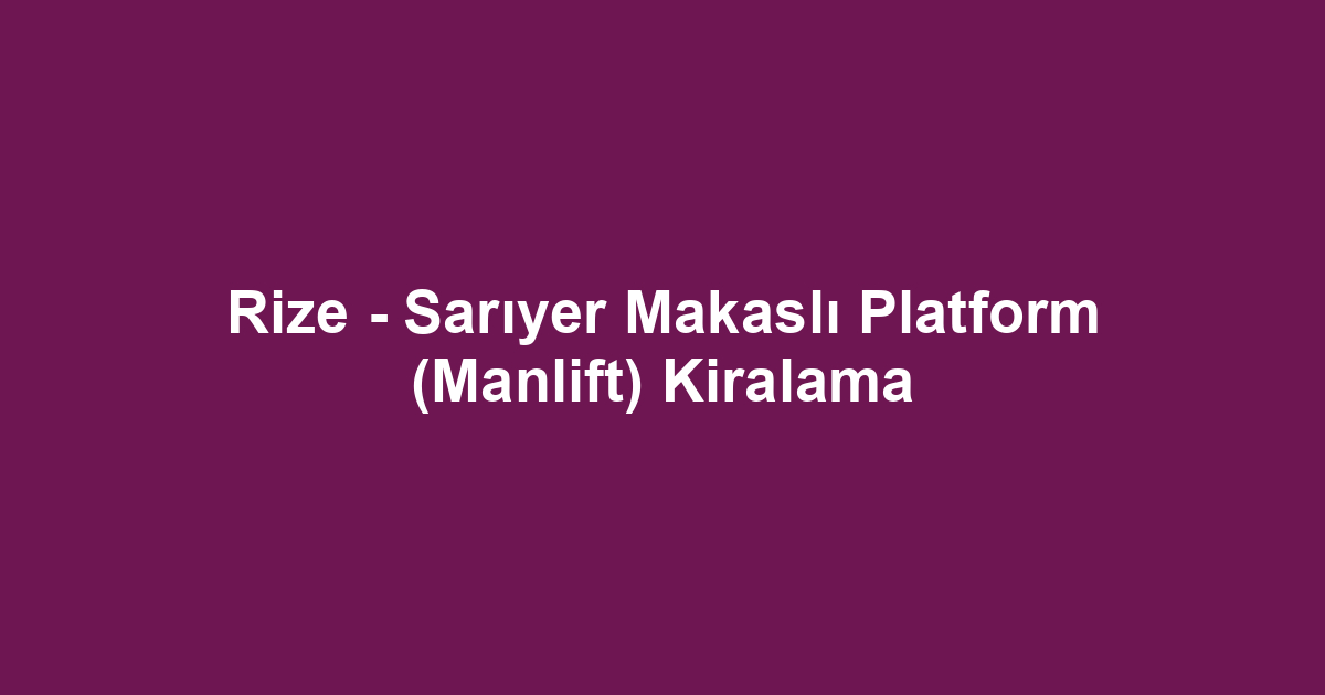 Rize - Sarıyer Makaslı Platform (Manlift) Kiralama