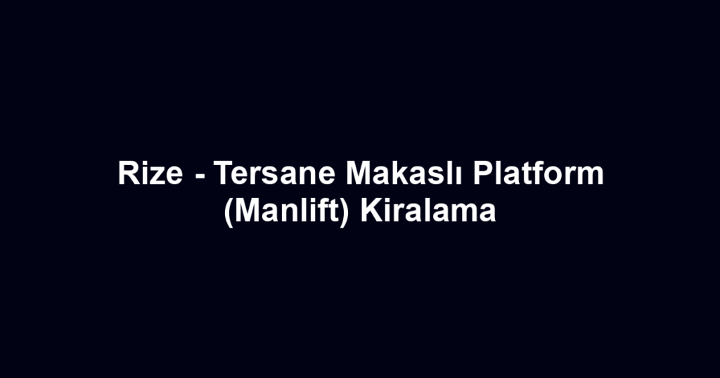 Rize - Tersane Makaslı Platform (Manlift) Kiralama