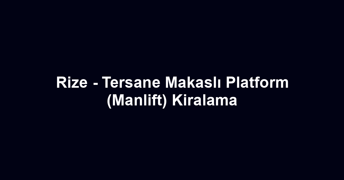 Rize - Tersane Makaslı Platform (Manlift) Kiralama