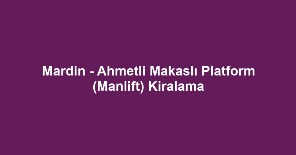 Mardin - Ahmetli Makaslı Platform (Manlift) Kiralama