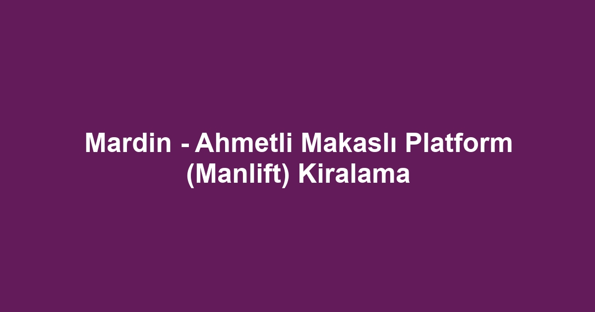 Mardin - Ahmetli Makaslı Platform (Manlift) Kiralama