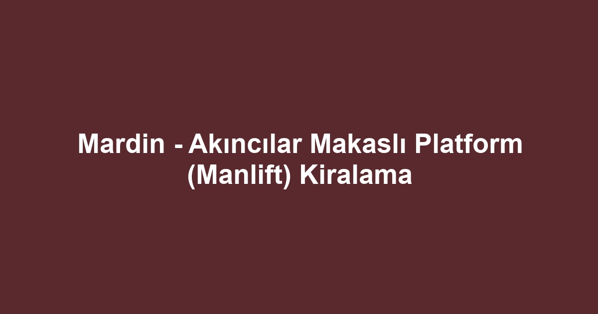 Mardin - Akıncılar Makaslı Platform (Manlift) Kiralama