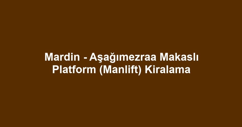 Mardin - Aşağımezraa Makaslı Platform (Manlift) Kiralama