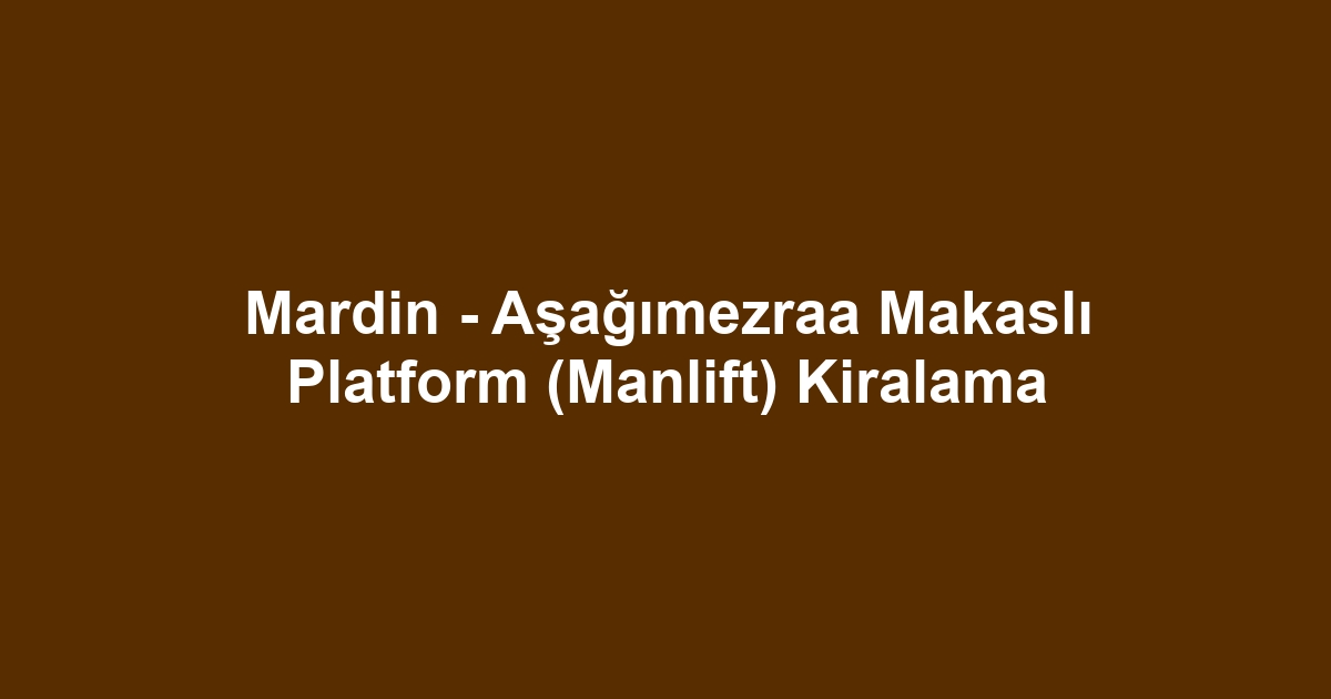 Mardin - Aşağımezraa Makaslı Platform (Manlift) Kiralama