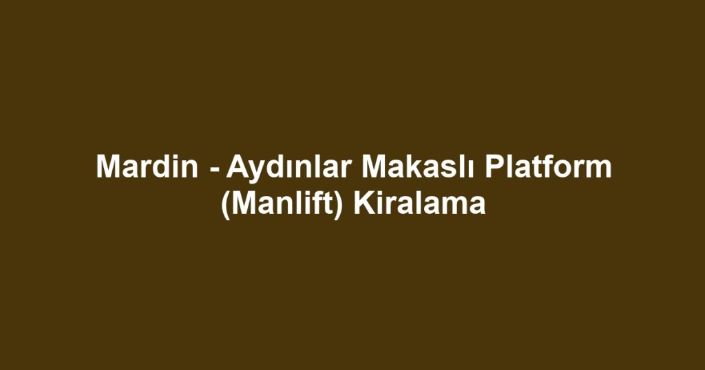Mardin - Aydınlar Makaslı Platform (Manlift) Kiralama