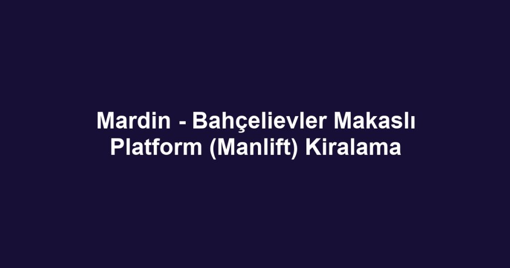 Mardin - Bahçelievler Makaslı Platform (Manlift) Kiralama