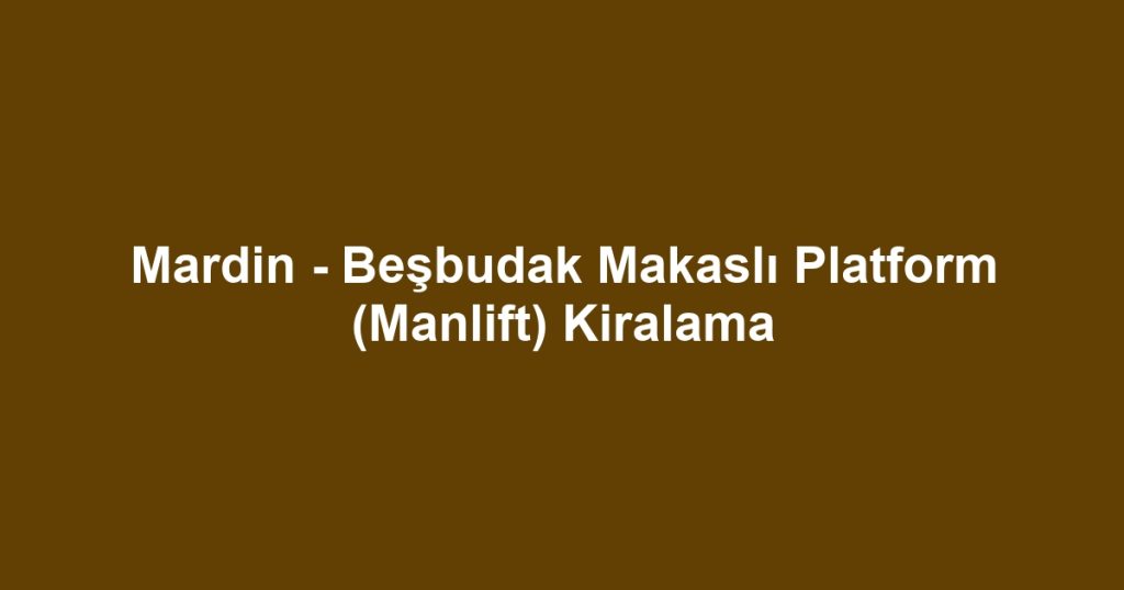 Mardin - Beşbudak Makaslı Platform (Manlift) Kiralama