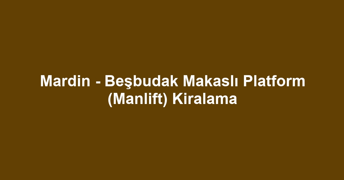 Mardin - Beşbudak Makaslı Platform (Manlift) Kiralama
