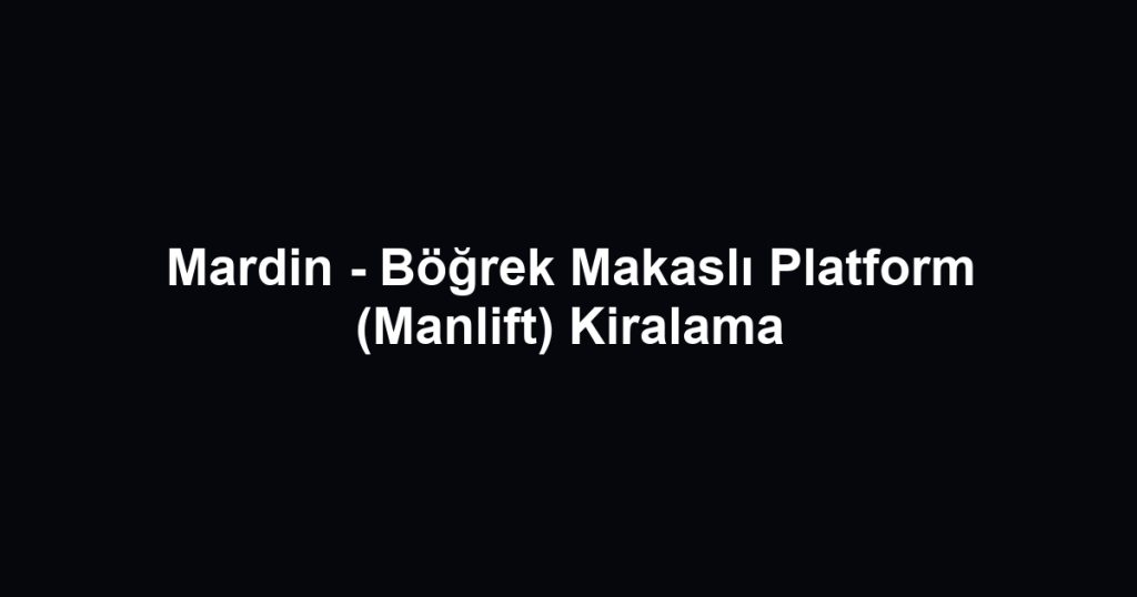 Mardin - Böğrek Makaslı Platform (Manlift) Kiralama