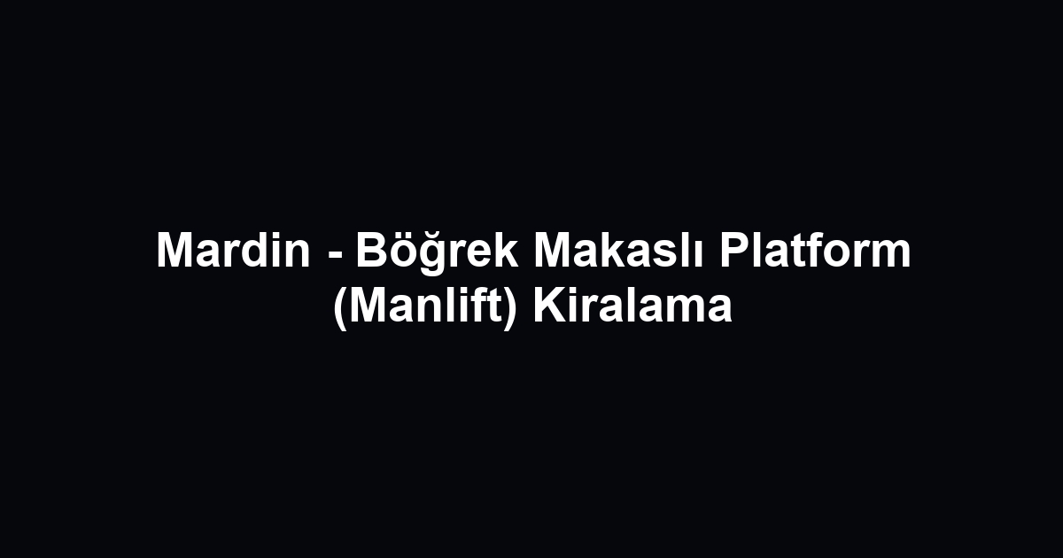 Mardin - Böğrek Makaslı Platform (Manlift) Kiralama