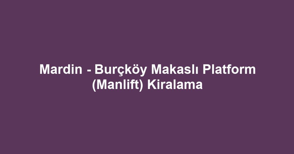 Mardin - Burçköy Makaslı Platform (Manlift) Kiralama
