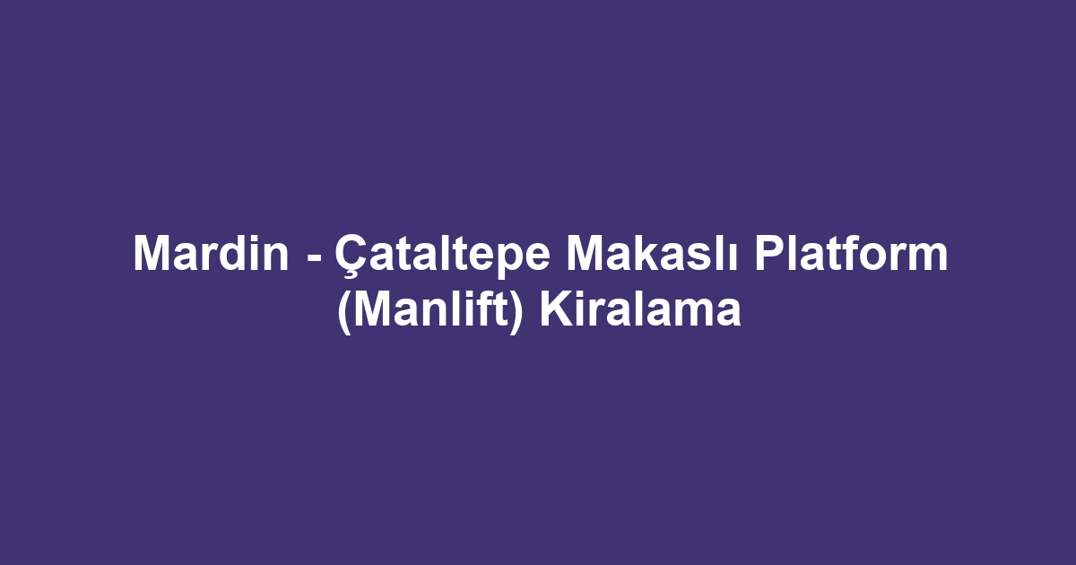 Mardin - Çataltepe Makaslı Platform (Manlift) Kiralama