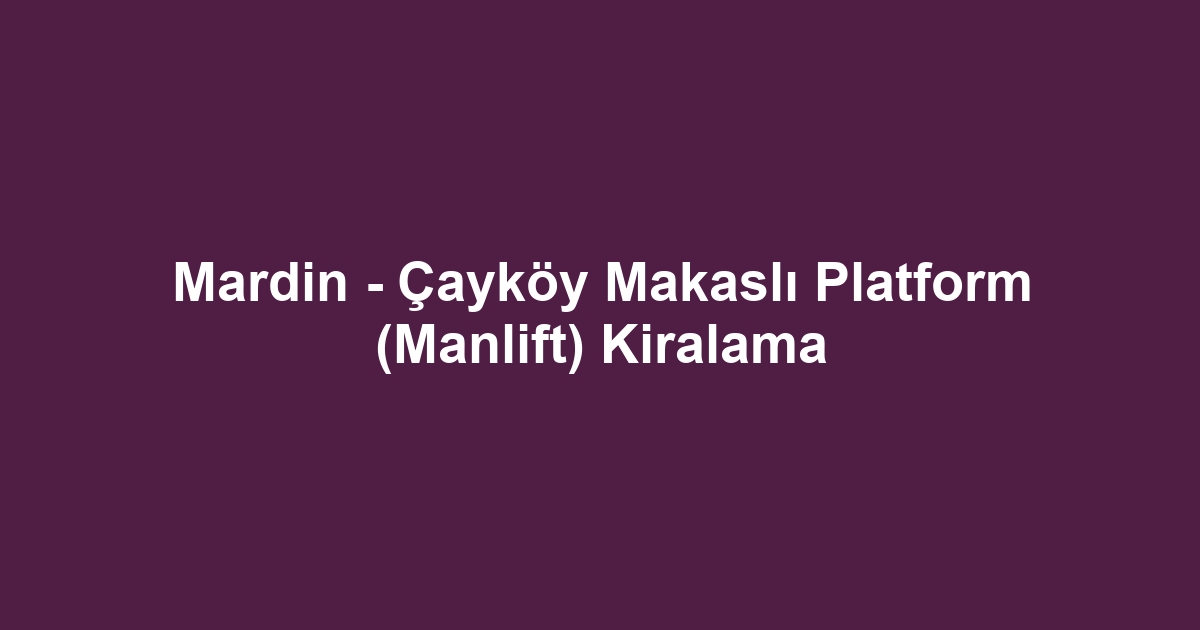 Mardin - Çayköy Makaslı Platform (Manlift) Kiralama