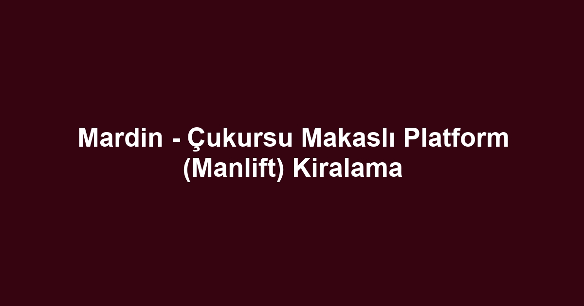 Mardin - Çukursu Makaslı Platform (Manlift) Kiralama