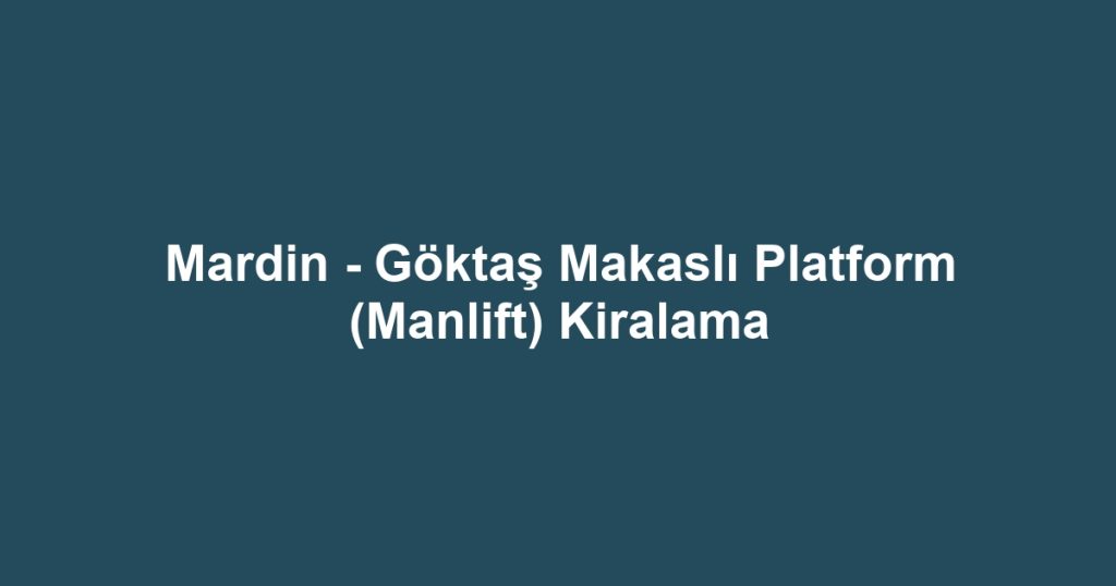 Mardin - Göktaş Makaslı Platform (Manlift) Kiralama