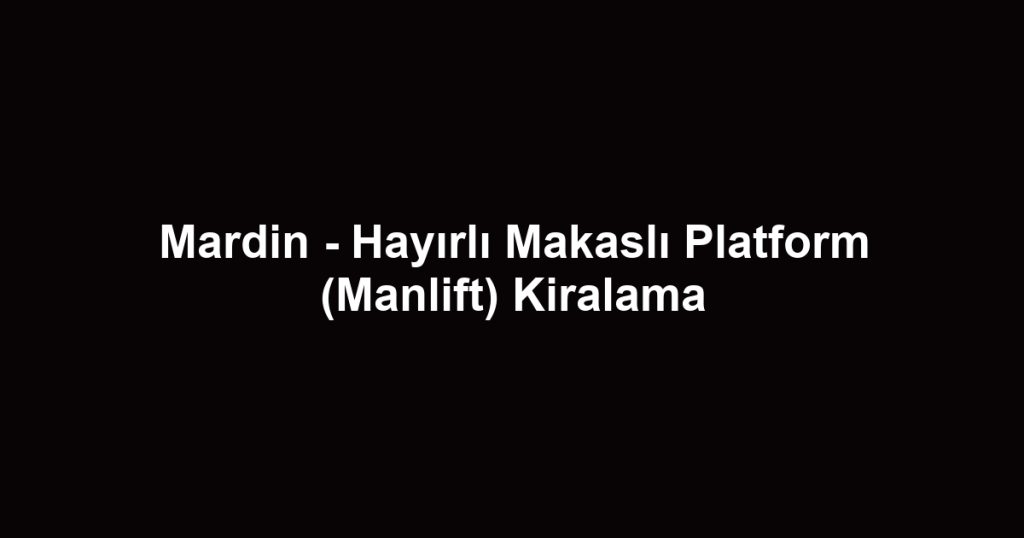 Mardin - Hayırlı Makaslı Platform (Manlift) Kiralama