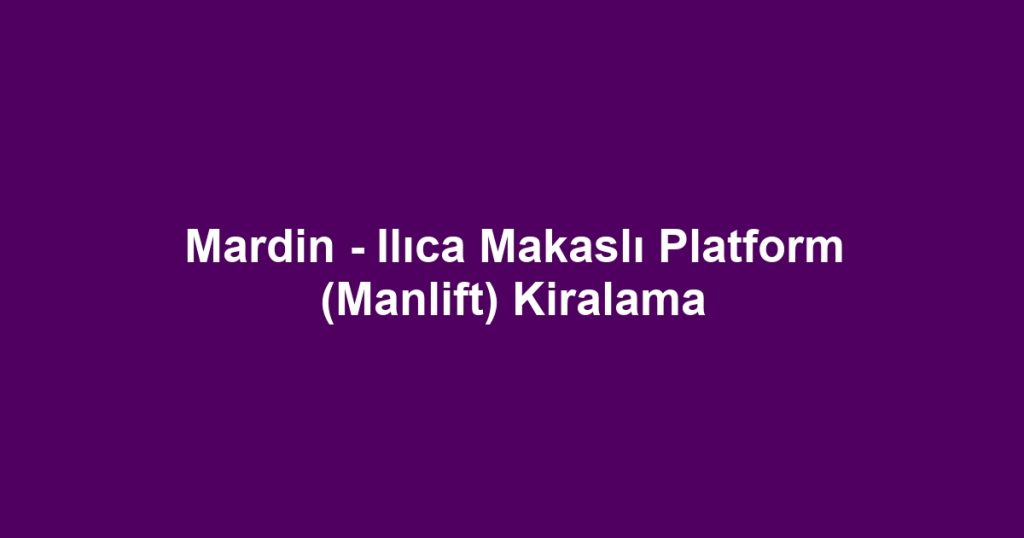 Mardin - Ilıca Makaslı Platform (Manlift) Kiralama